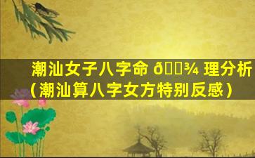 潮汕女子八字命 🌾 理分析（潮汕算八字女方特别反感）